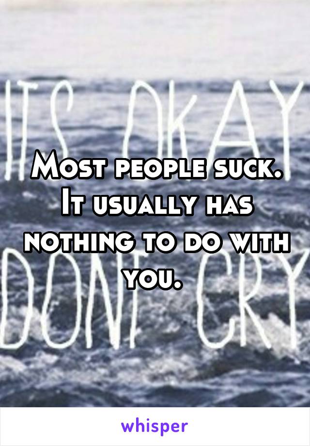 Most people suck. It usually has nothing to do with you. 