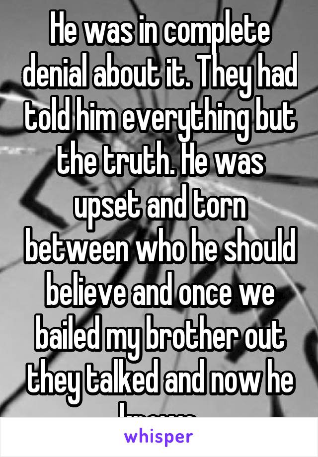 He was in complete denial about it. They had told him everything but the truth. He was upset and torn between who he should believe and once we bailed my brother out they talked and now he knows.