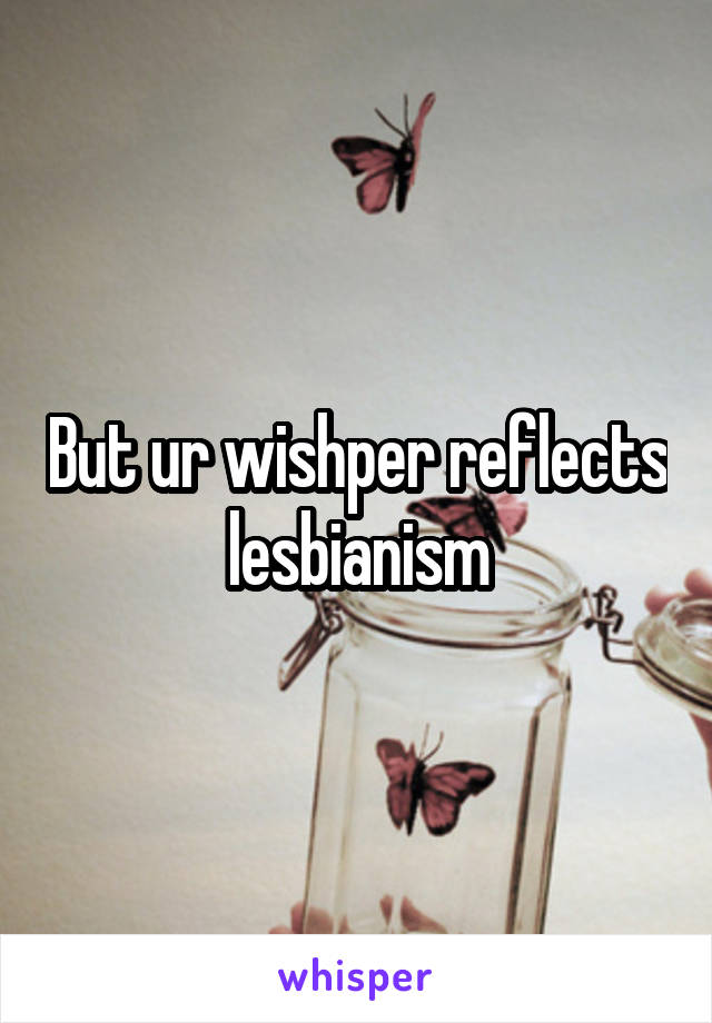 But ur wishper reflects lesbianism