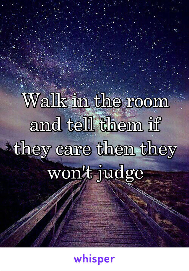 Walk in the room and tell them if they care then they won't judge