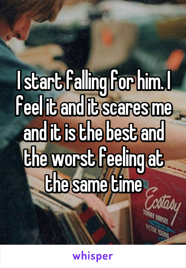 I start falling for him. I feel it and it scares me and it is the best and the worst feeling at the same time