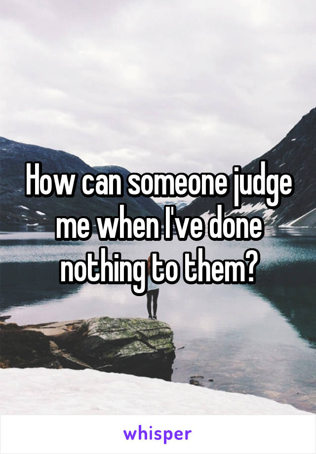 How can someone judge me when I've done nothing to them?