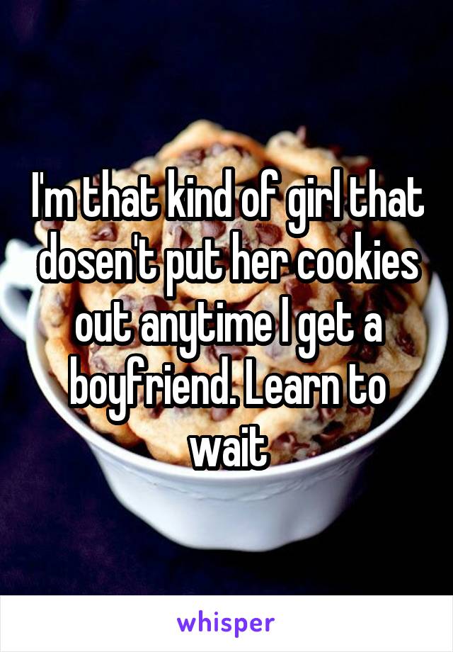 I'm that kind of girl that dosen't put her cookies out anytime I get a boyfriend. Learn to wait
