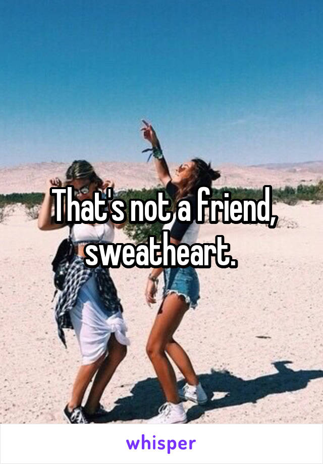 That's not a friend, sweatheart. 