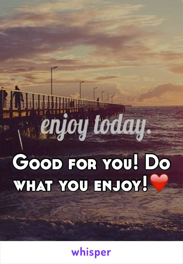 Good for you! Do what you enjoy!❤️