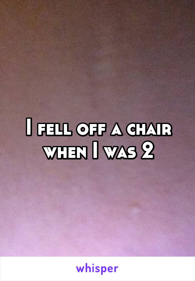 I fell off a chair when I was 2