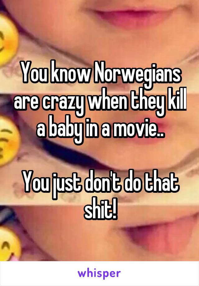 You know Norwegians are crazy when they kill a baby in a movie..

You just don't do that shit!
