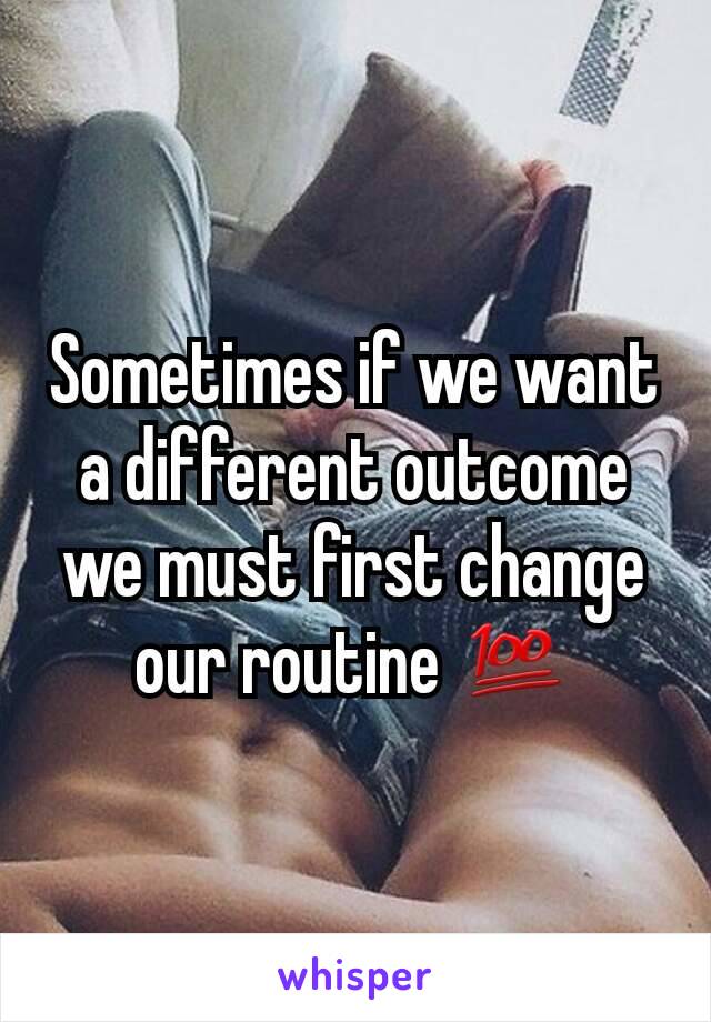 Sometimes if we want a different outcome we must first change our routine 💯