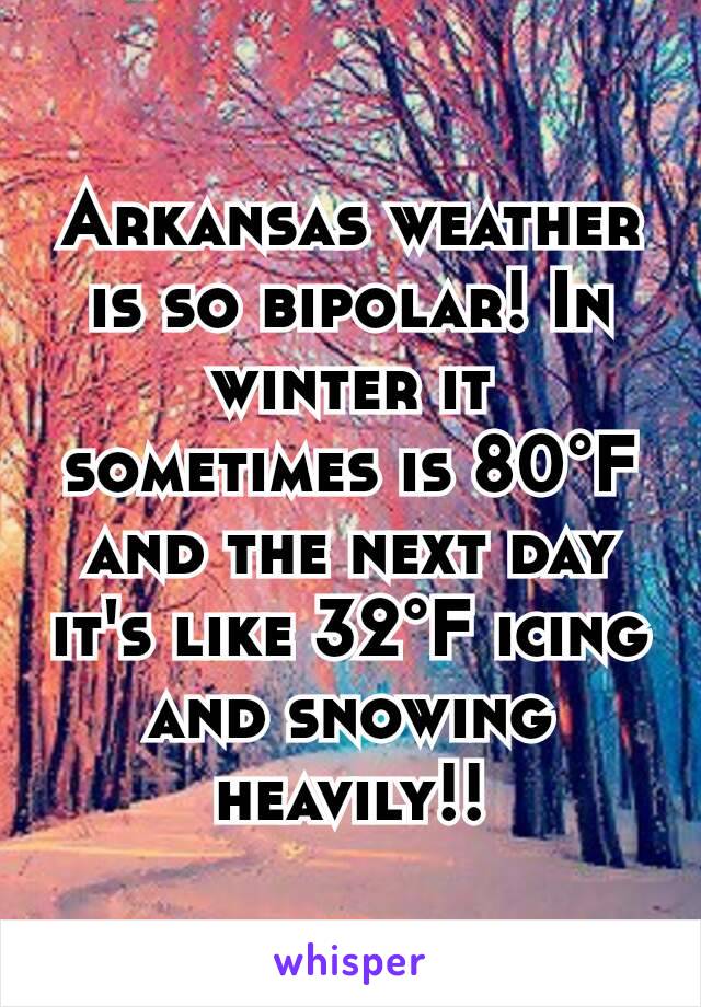 Arkansas weather is so bipolar! In winter it sometimes is 80°F and the next day it's like 32°F icing and snowing heavily!!
