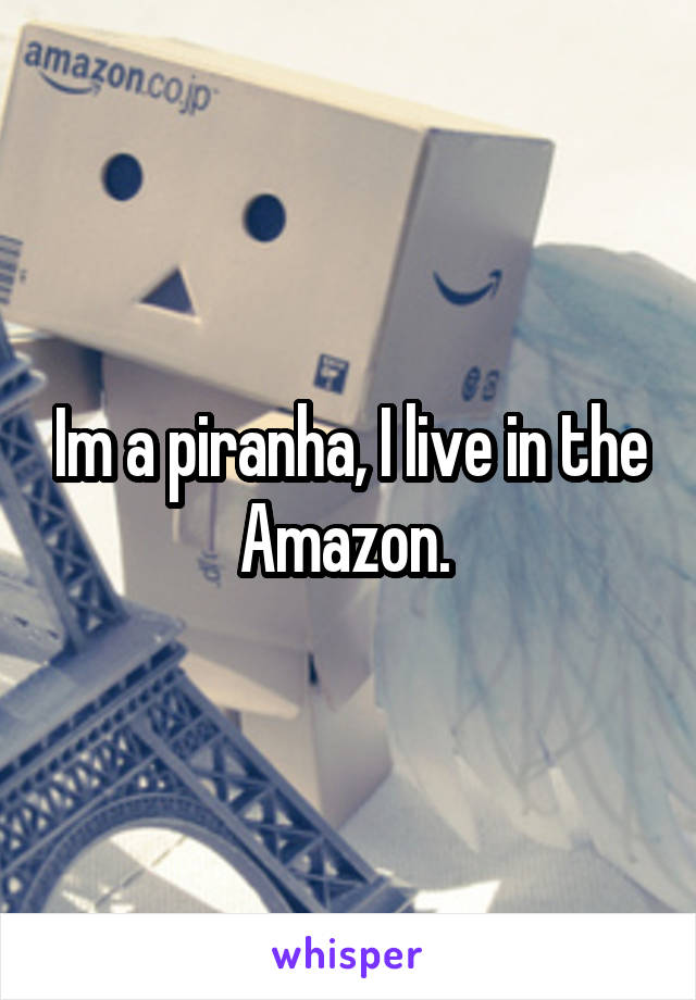 Im a piranha, I live in the Amazon. 