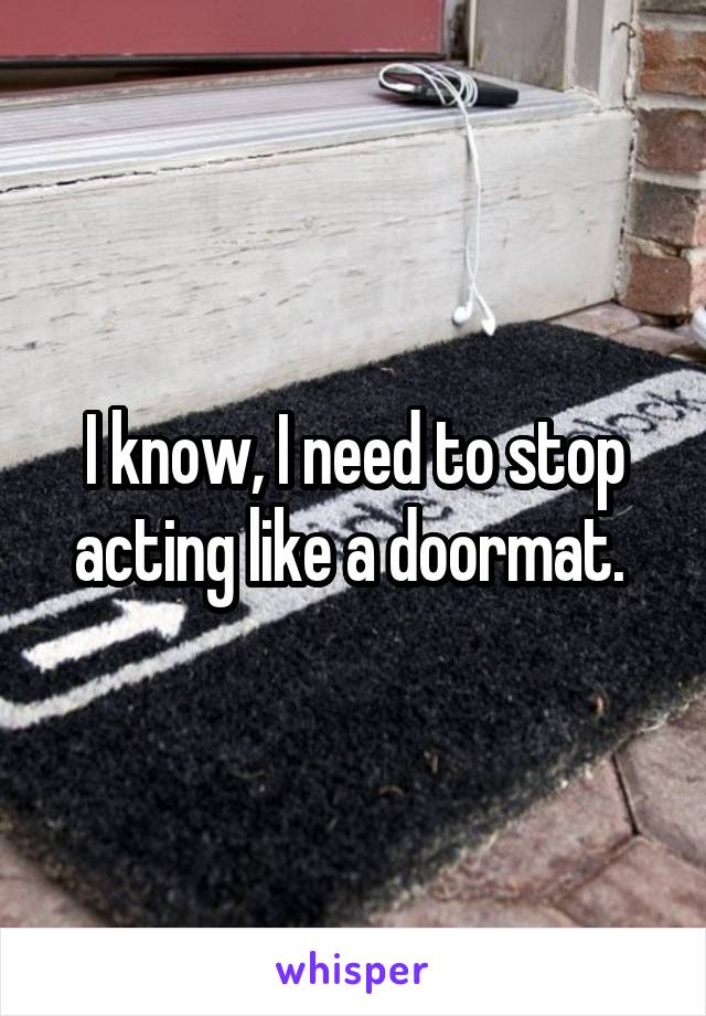 I know, I need to stop acting like a doormat. 