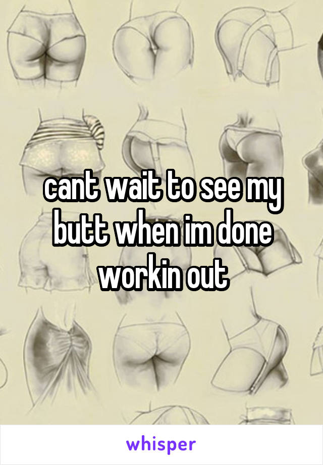 cant wait to see my butt when im done workin out