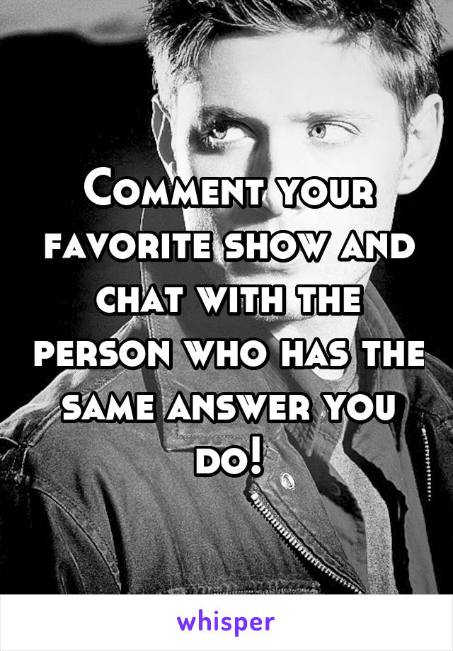 Comment your favorite show and chat with the person who has the same answer you do!