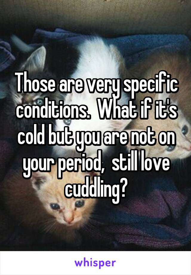 Those are very specific conditions.  What if it's cold but you are not on your period,  still love cuddling?