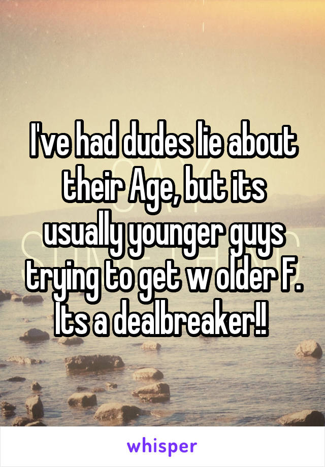 I've had dudes lie about their Age, but its usually younger guys trying to get w older F. Its a dealbreaker!! 