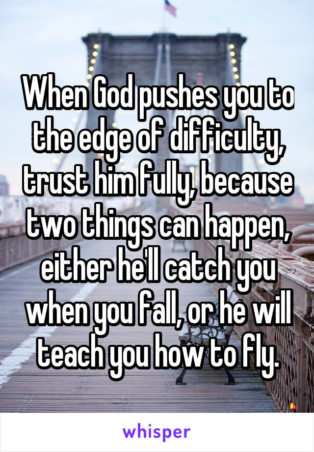 When God pushes you to the edge of difficulty, trust him fully, because two things can happen, either he'll catch you when you fall, or he will teach you how to fly.