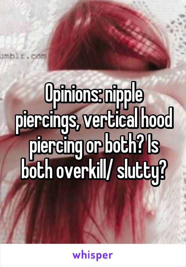 Opinions: nipple piercings, vertical hood piercing or both? Is both overkill/ slutty?