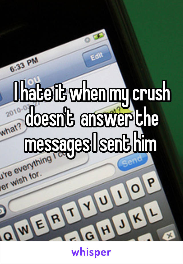 I hate it when my crush doesn't  answer the messages I sent him 
