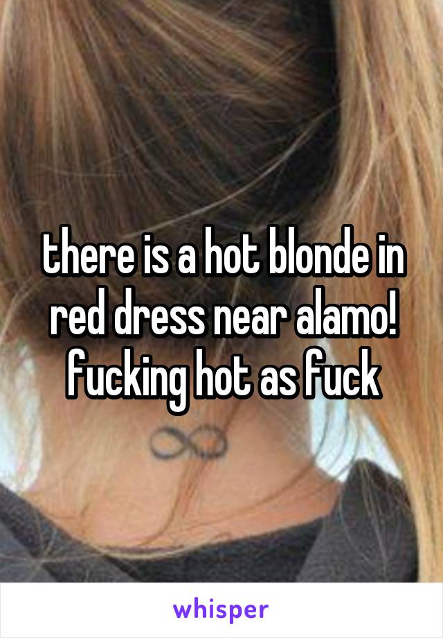 there is a hot blonde in red dress near alamo! fucking hot as fuck