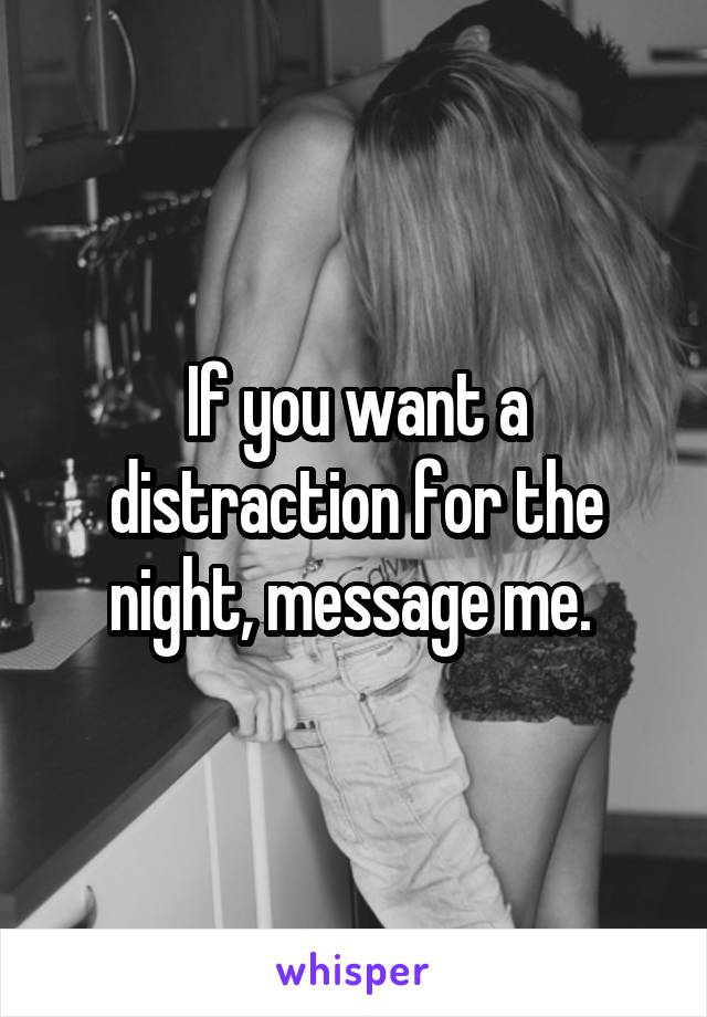 If you want a distraction for the night, message me. 