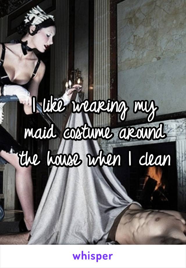 I like wearing my maid costume around the house when I clean