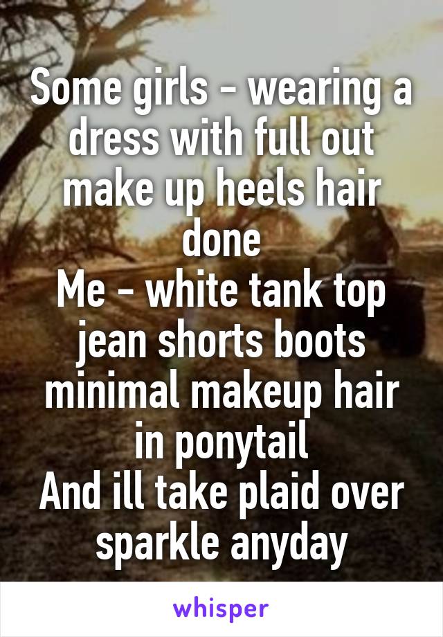Some girls - wearing a dress with full out make up heels hair done
Me - white tank top jean shorts boots minimal makeup hair in ponytail
And ill take plaid over sparkle anyday