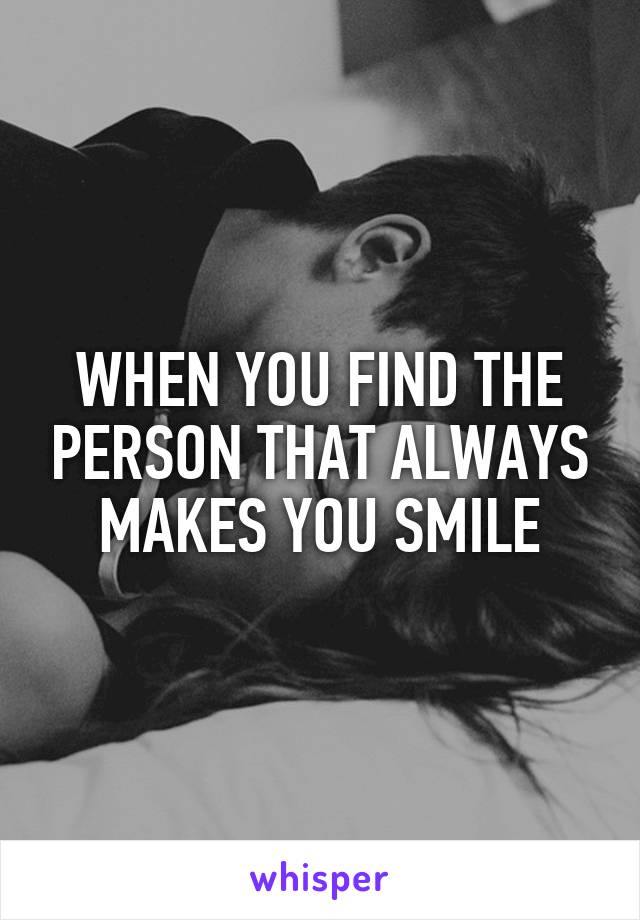 WHEN YOU FIND THE PERSON THAT ALWAYS MAKES YOU SMILE
