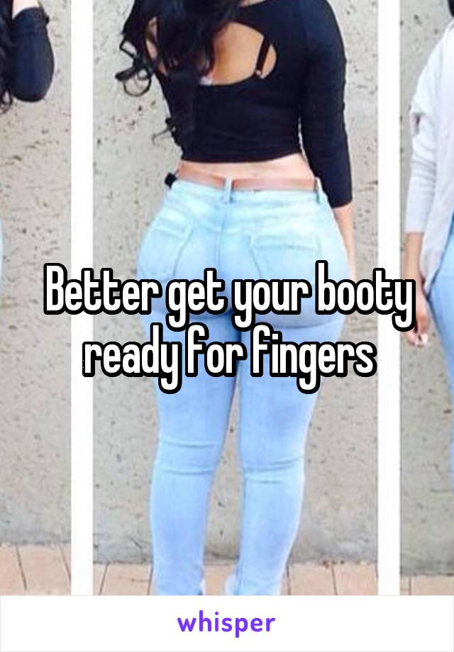Better get your booty ready for fingers