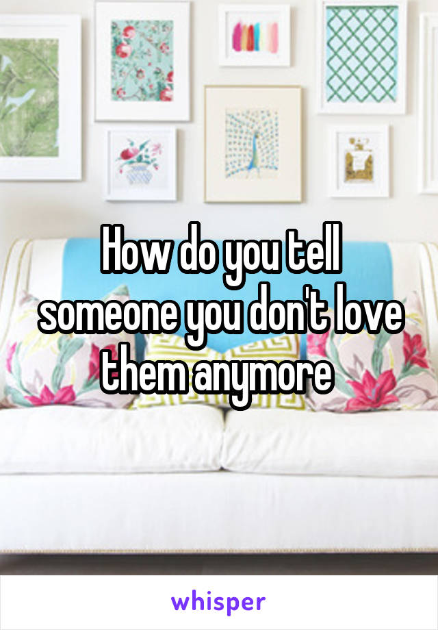 How do you tell someone you don't love them anymore 