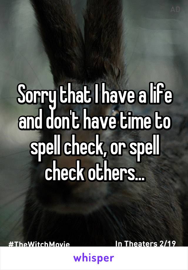 Sorry that I have a life and don't have time to spell check, or spell check others...