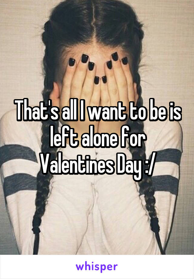 That's all I want to be is left alone for Valentines Day :/