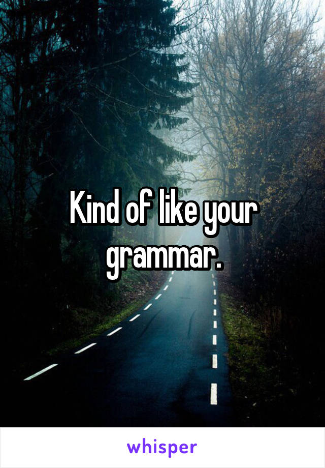 Kind of like your grammar.