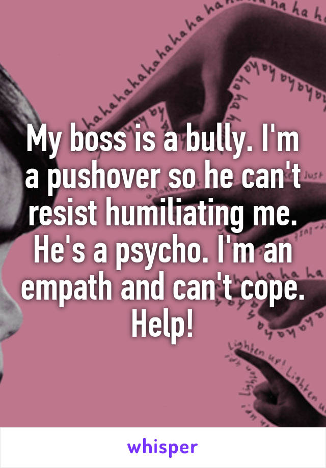 My boss is a bully. I'm a pushover so he can't resist humiliating me. He's a psycho. I'm an empath and can't cope. Help!