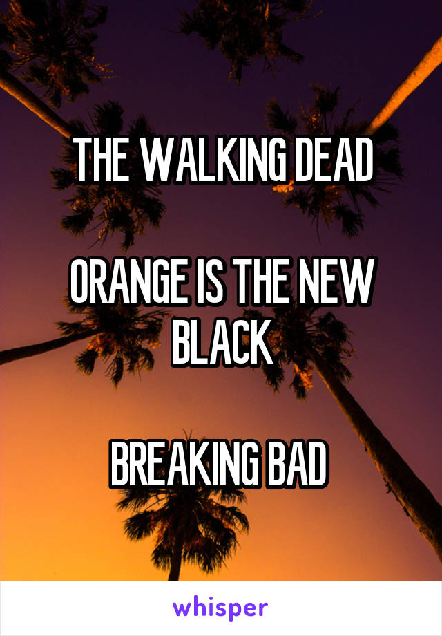 THE WALKING DEAD

ORANGE IS THE NEW BLACK

BREAKING BAD 