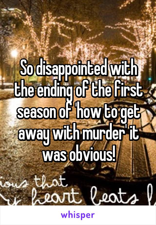 So disappointed with the ending of the first season of 'how to get away with murder' it was obvious!