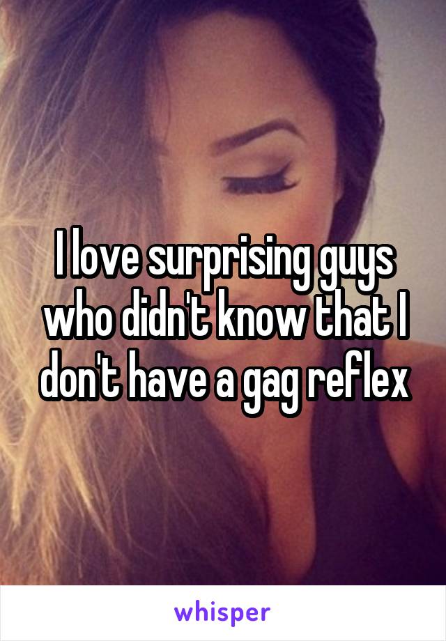 I love surprising guys who didn't know that I don't have a gag reflex