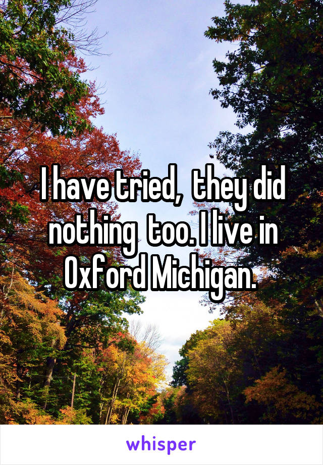 I have tried,  they did nothing  too. I live in Oxford Michigan. 