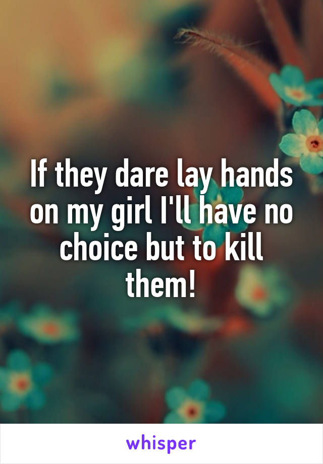If they dare lay hands on my girl I'll have no choice but to kill them!