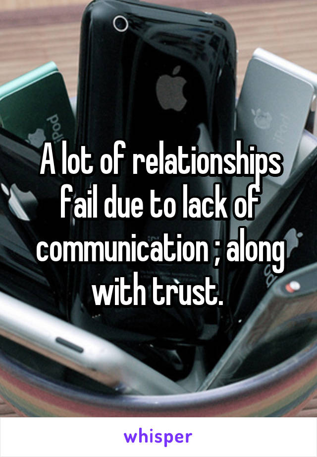 A lot of relationships fail due to lack of communication ; along with trust. 