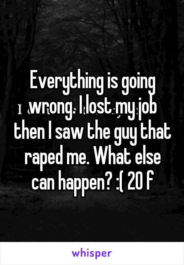 Everything is going wrong. I lost my job then I saw the guy that raped me. What else can happen? :( 20 f