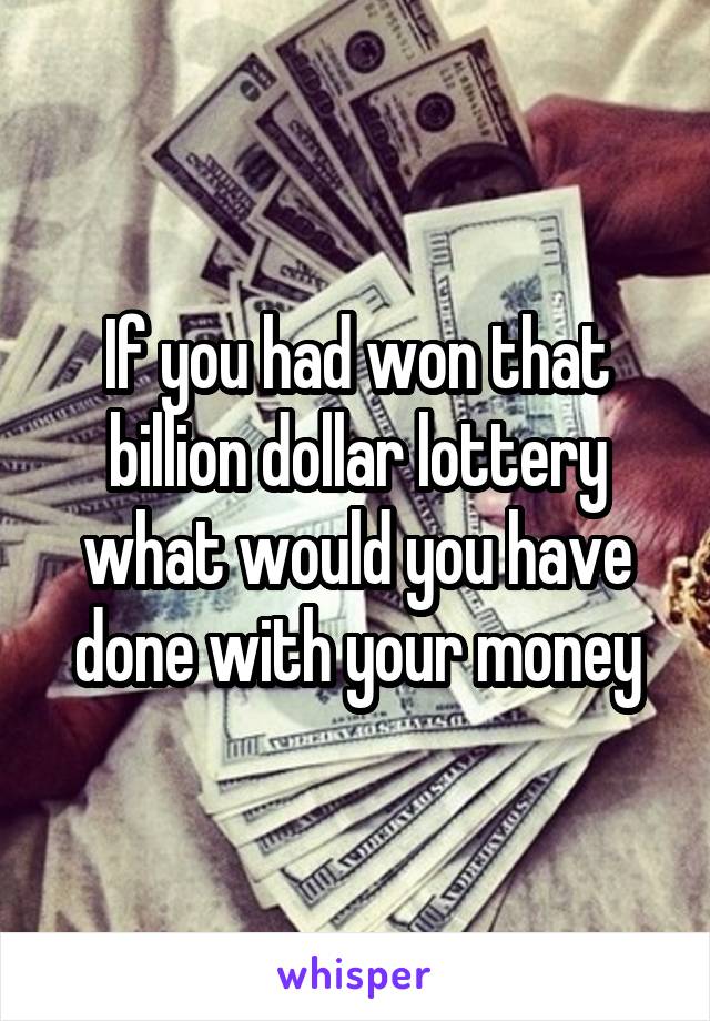If you had won that billion dollar lottery what would you have done with your money