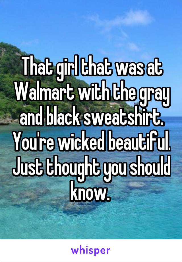 That girl that was at Walmart with the gray and black sweatshirt. You're wicked beautiful. Just thought you should know. 