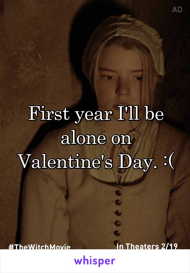 First year I'll be alone on Valentine's Day. :(
