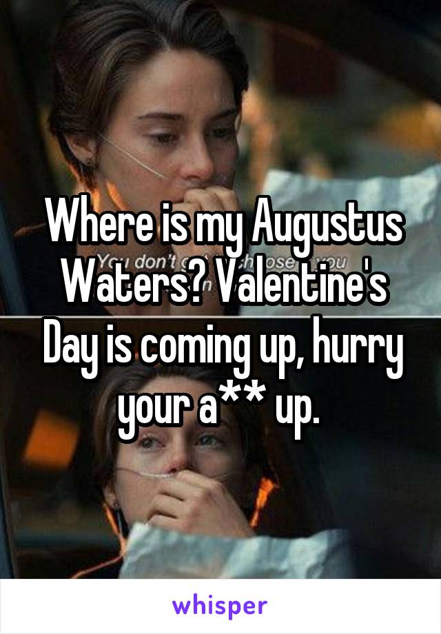 Where is my Augustus Waters? Valentine's Day is coming up, hurry your a** up. 