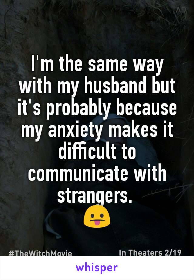 I'm the same way with my husband but it's probably because my anxiety makes it difficult to communicate with strangers. 
😛