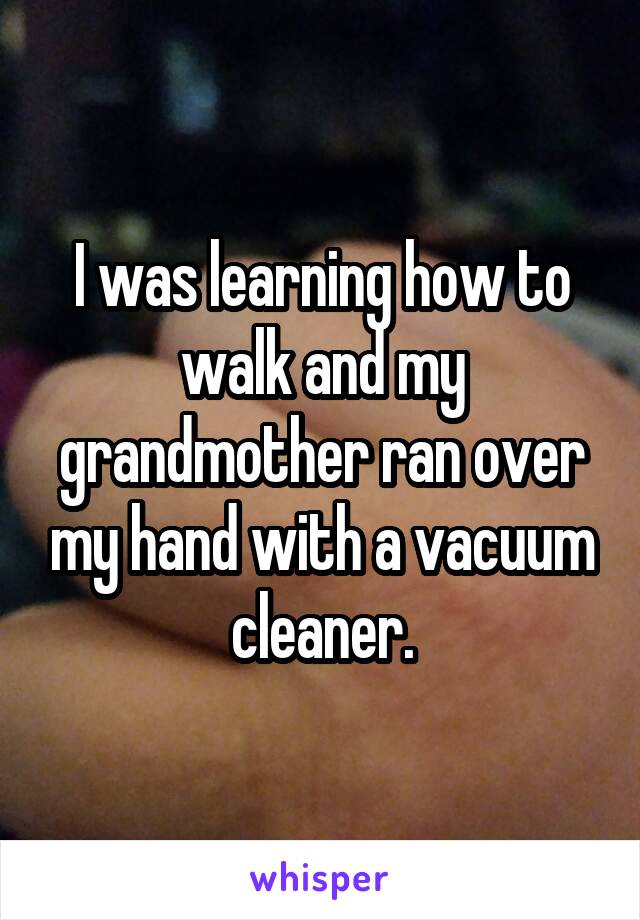 I was learning how to walk and my grandmother ran over my hand with a vacuum cleaner.