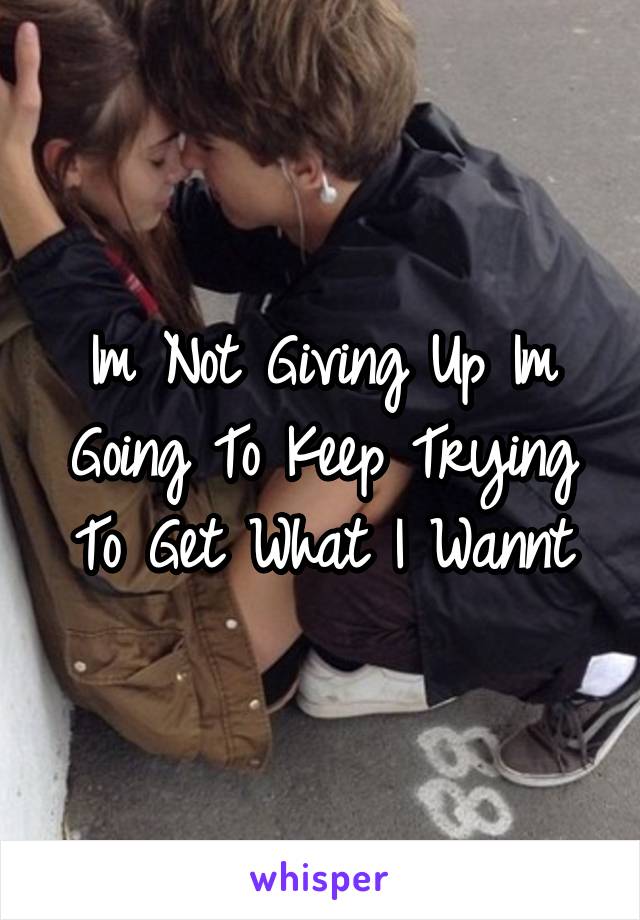 Im Not Giving Up Im Going To Keep Trying To Get What I Wannt