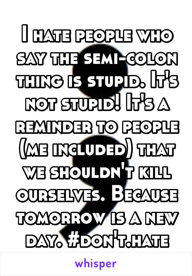 I hate people who say the semi-colon thing is stupid. It's not stupid! It's a reminder to people (me included) that we shouldn't kill ourselves. Because tomorrow is a new day. #don't.hate