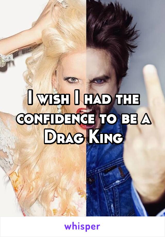 I wish I had the confidence to be a Drag King