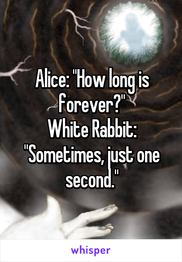 Alice: "How long is forever?"
White Rabbit: "Sometimes, just one second."